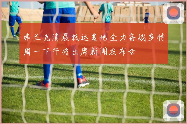 弗兰克清晨抵达基地全力备战多特周一下午将出席新闻发布会