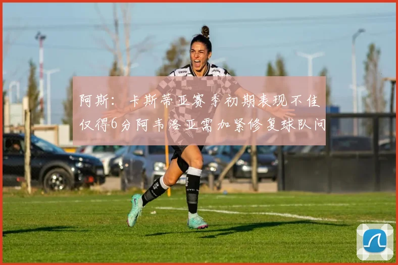 阿斯：卡斯蒂亚赛季初期表现不佳仅得6分阿韦洛亚需加紧修复球队问题