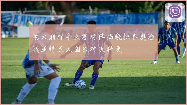 意大利杯半决赛对阵揭晓拉齐奥迎战亚特兰大国米对决科莫