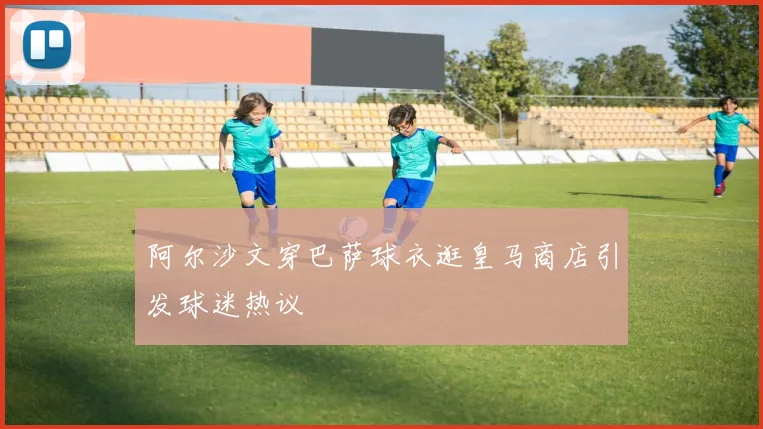 阿尔沙文穿巴萨球衣逛皇马商店引发球迷热议