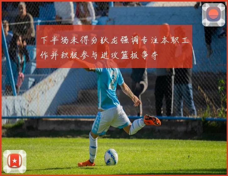 下半场未得分狄龙强调专注本职工作并积极参与进攻篮板争夺