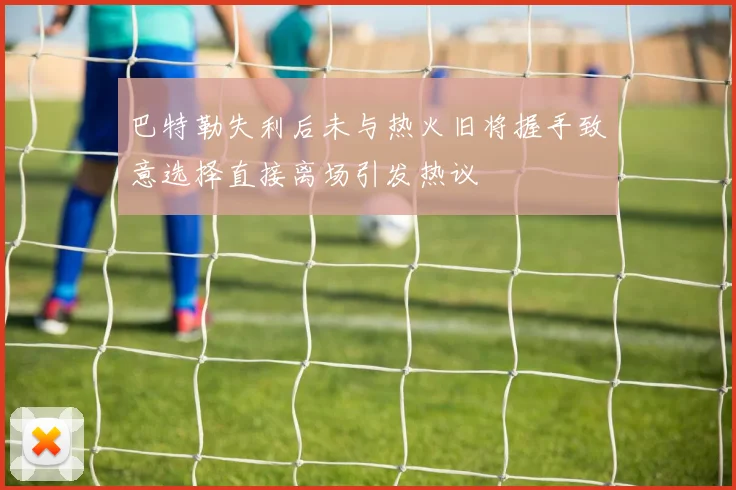 巴特勒失利后未与热火旧将握手致意选择直接离场引发热议