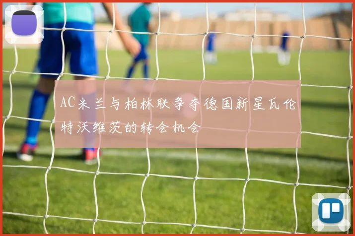 AC米兰与柏林联争夺德国新星瓦伦特沃维茨的转会机会