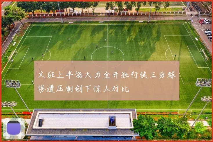 文班上半场火力全开独行侠三分球惨遭压制创下惊人对比