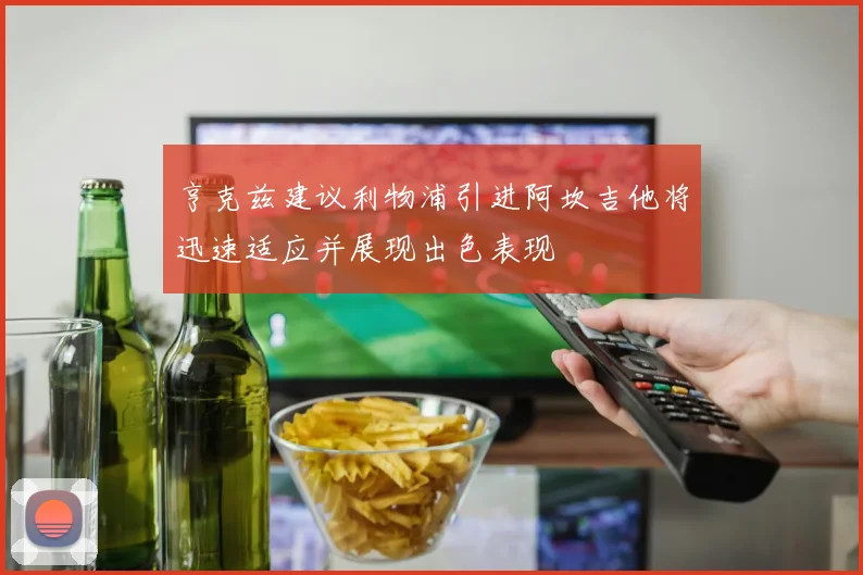 亨克兹建议利物浦引进阿坎吉他将迅速适应并展现出色表现