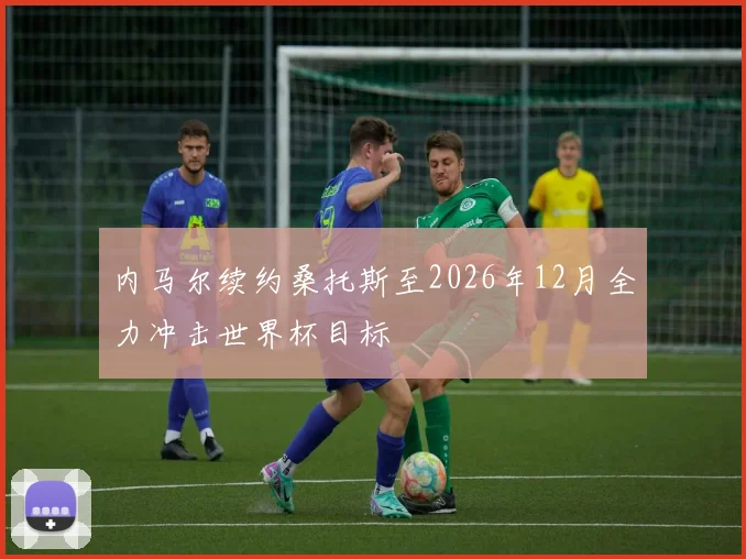内马尔续约桑托斯至2026年12月全力冲击世界杯目标