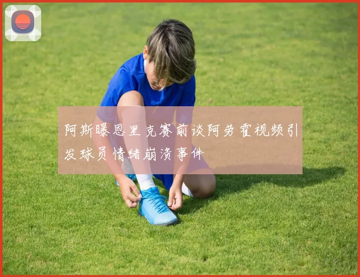 阿斯曝恩里克赛前谈阿劳霍视频引发球员情绪崩溃事件