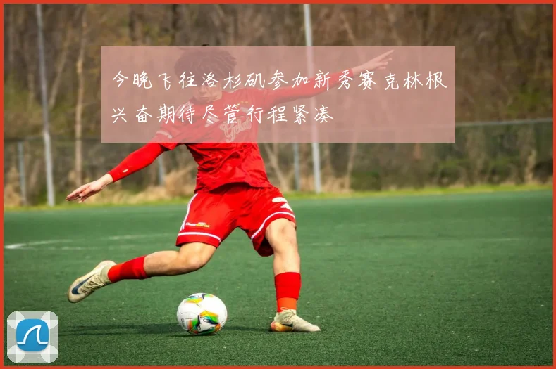 今晚飞往洛杉矶参加新秀赛克林根兴奋期待尽管行程紧凑