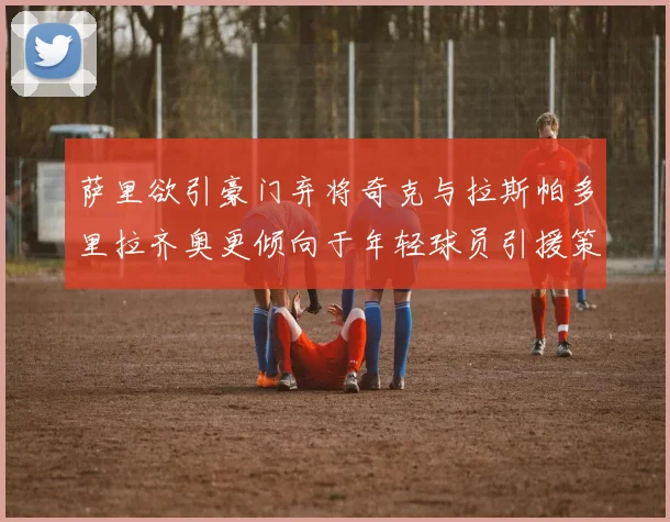 萨里欲引豪门弃将奇克与拉斯帕多里拉齐奥更倾向于年轻球员引援策略
