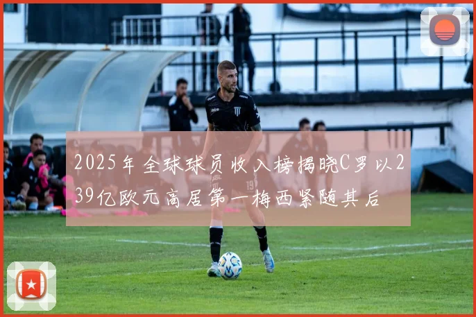 2025年全球球员收入榜揭晓C罗以239亿欧元高居第一梅西紧随其后