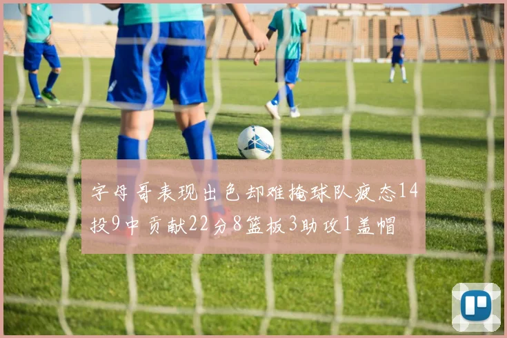 字母哥表现出色却难掩球队疲态14投9中贡献22分8篮板3助攻1盖帽
