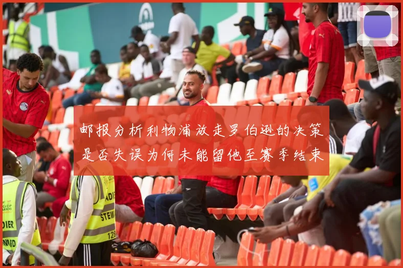 邮报分析利物浦放走罗伯逊的决策是否失误为何未能留他至赛季结束
