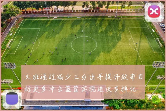 文班通过减少三分出手提升效率目标更多冲击篮筐实现进攻多样化