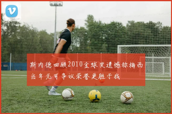 斯内德回顾2010金球奖遗憾称梅西当年无可争议荣誉更胜于我