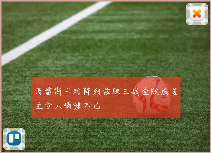 马雷斯卡对阵利兹联三战全败成苦主令人唏嘘不已