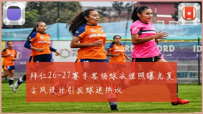 拜仁26-27赛季客场球衣谍照曝光复古风设计引发球迷热议