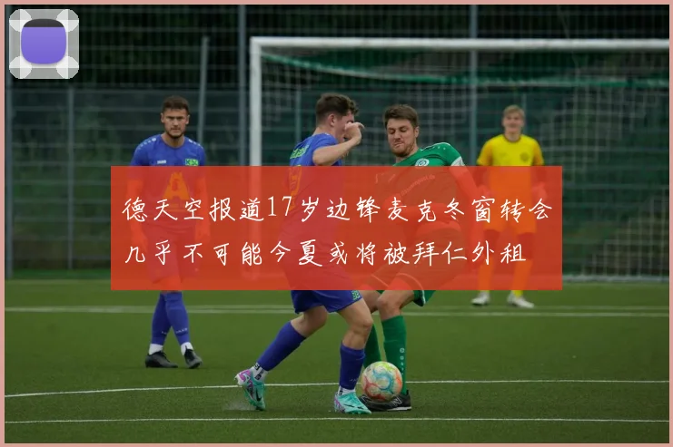 德天空报道17岁边锋麦克冬窗转会几乎不可能今夏或将被拜仁外租