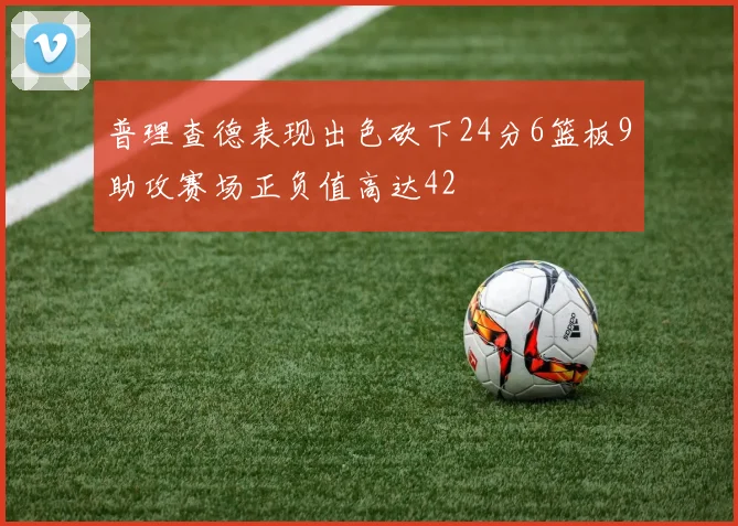 普理查德表现出色砍下24分6篮板9助攻赛场正负值高达42