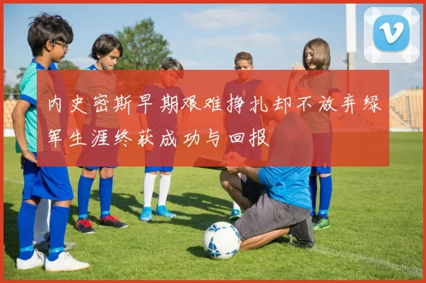 内史密斯早期艰难挣扎却不放弃绿军生涯终获成功与回报