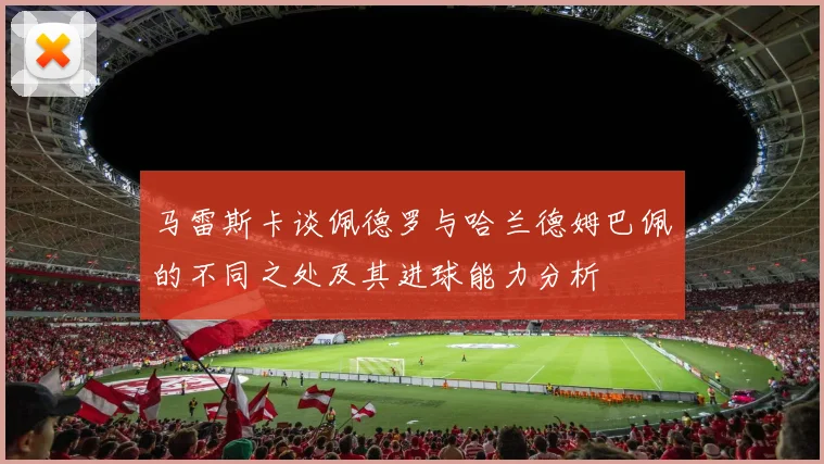 马雷斯卡谈佩德罗与哈兰德姆巴佩的不同之处及其进球能力分析