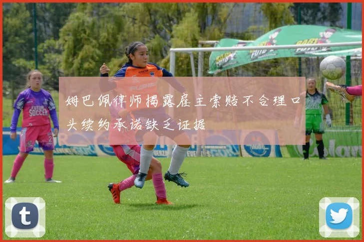 姆巴佩律师揭露雇主索赔不合理口头续约承诺缺乏证据