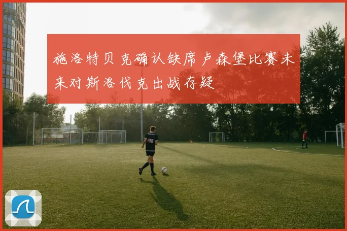 施洛特贝克确认缺席卢森堡比赛未来对斯洛伐克出战存疑