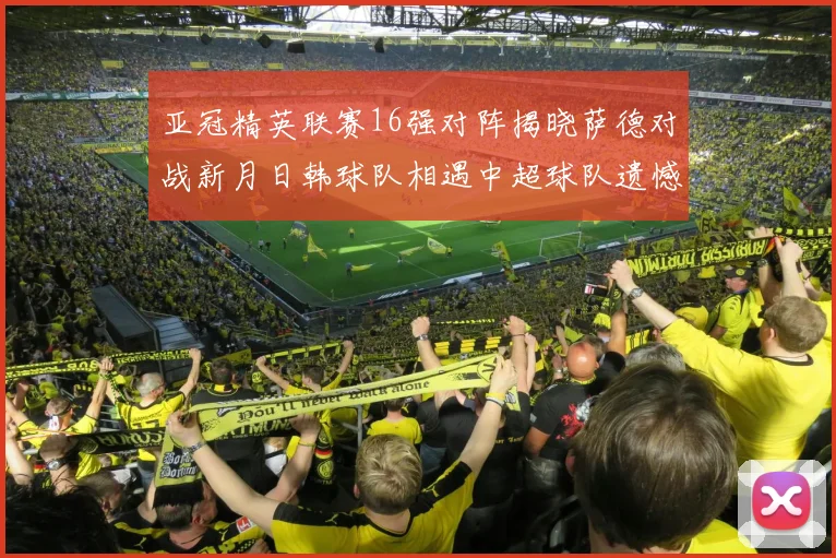 亚冠精英联赛16强对阵揭晓萨德对战新月日韩球队相遇中超球队遗憾出局