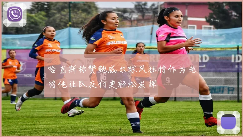 哈克斯称赞鲍威尔球风独特作为老将他让队友们更轻松发挥