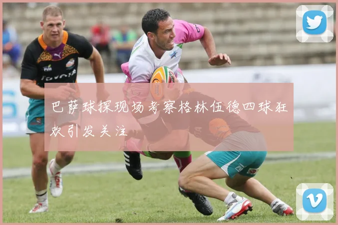 巴萨球探现场考察格林伍德四球狂欢引发关注