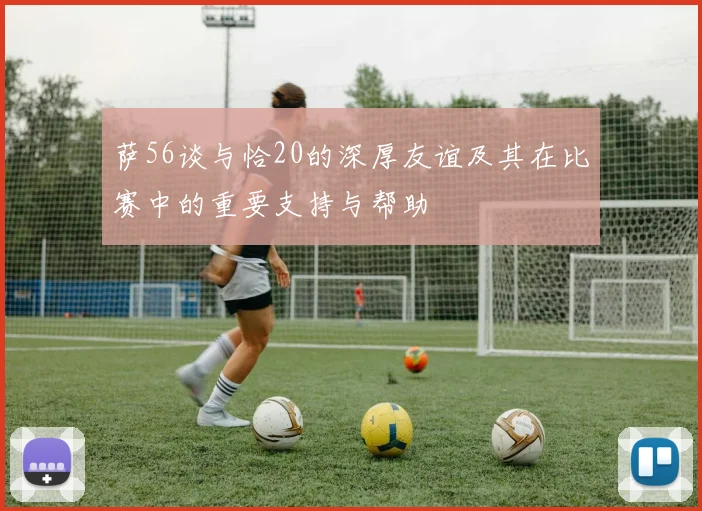 萨56谈与恰20的深厚友谊及其在比赛中的重要支持与帮助