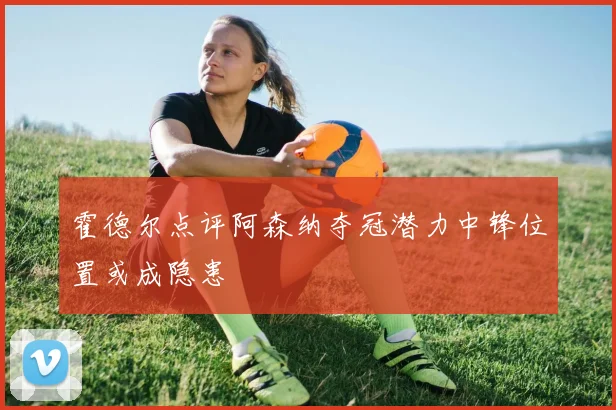 霍德尔点评阿森纳夺冠潜力中锋位置或成隐患
