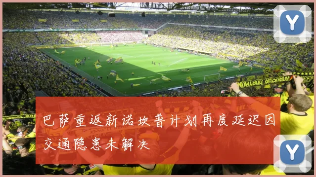 巴萨重返新诺坎普计划再度延迟因交通隐患未解决