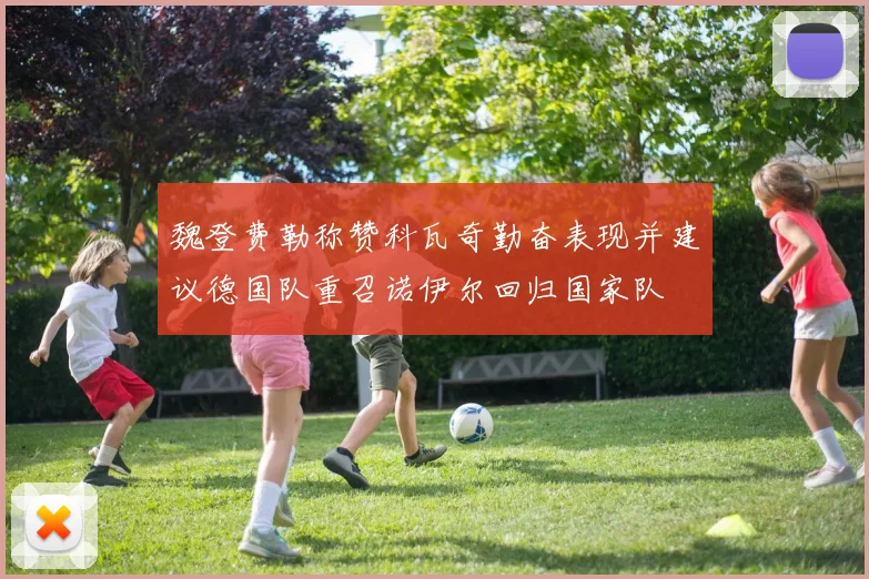 魏登费勒称赞科瓦奇勤奋表现并建议德国队重召诺伊尔回归国家队