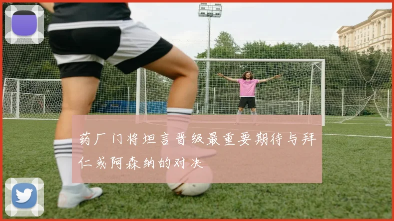 药厂门将坦言晋级最重要期待与拜仁或阿森纳的对决