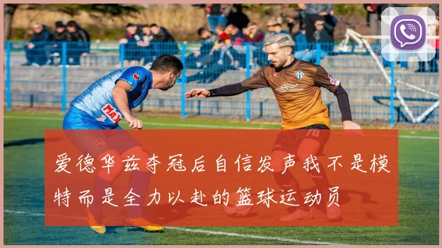 爱德华兹夺冠后自信发声我不是模特而是全力以赴的篮球运动员
