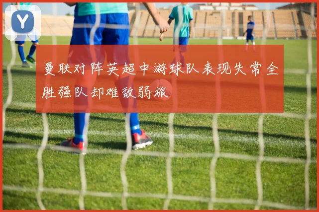 曼联对阵英超中游球队表现失常全胜强队却难敌弱旅