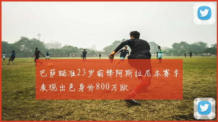 巴萨瞄准23岁前锋阿斯拉尼本赛季表现出色身价800万欧