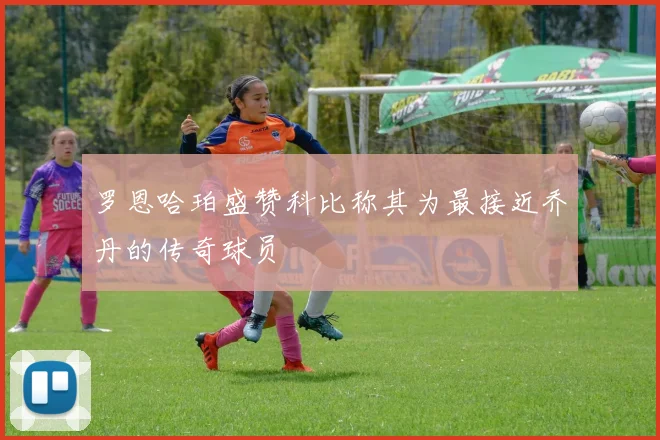 罗恩哈珀盛赞科比称其为最接近乔丹的传奇球员