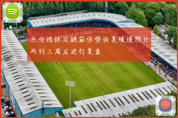 杰伦格林右腿筋伤势恢复缓慢预计两到三周后进行复查