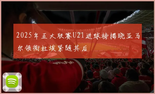 2025年五大联赛U21进球榜揭晓亚马尔领衔杜埃紧随其后
