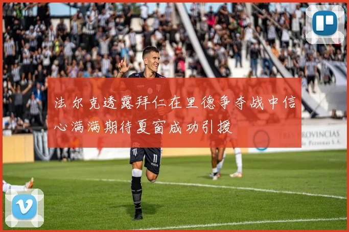 法尔克透露拜仁在里德争夺战中信心满满期待夏窗成功引援