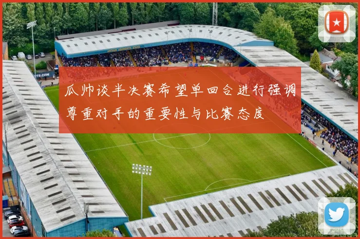 瓜帅谈半决赛希望单回合进行强调尊重对手的重要性与比赛态度