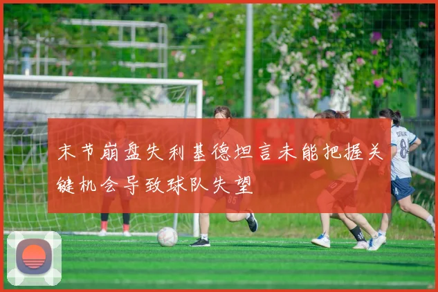 末节崩盘失利基德坦言未能把握关键机会导致球队失望