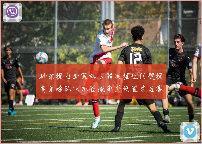 科尔提出新策略以解决摆烂问题提高乐透队状元签概率并设置季后赛奖励