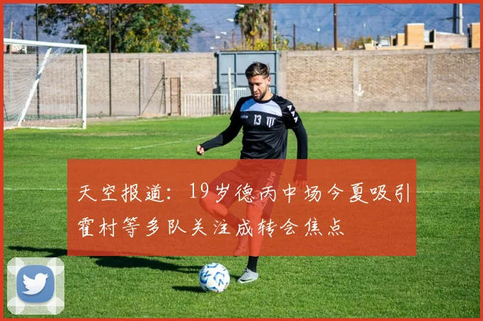 天空报道：19岁德丙中场今夏吸引霍村等多队关注成转会焦点