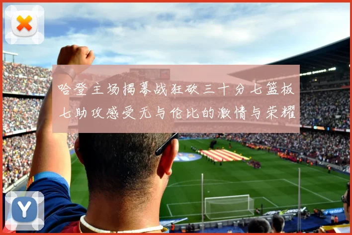 哈登主场揭幕战狂砍三十分七篮板七助攻感受无与伦比的激情与荣耀