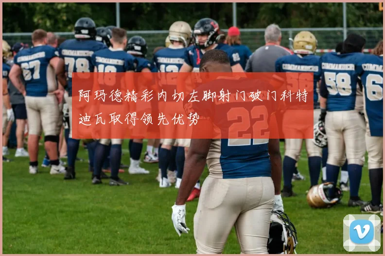 阿玛德精彩内切左脚射门破门科特迪瓦取得领先优势