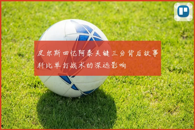 皮尔斯回忆阿泰关键三分背后故事科比单打战术的深远影响