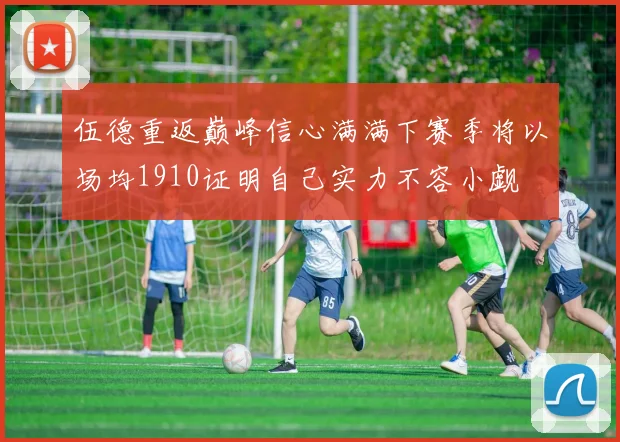 伍德重返巅峰信心满满下赛季将以场均1910证明自己实力不容小觑