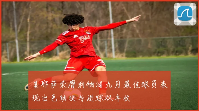 基耶萨荣膺利物浦九月最佳球员表现出色助攻与进球双丰收